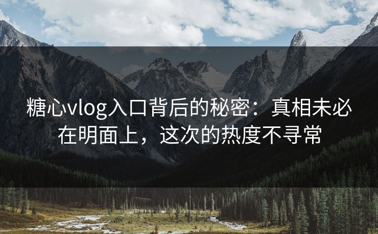 糖心vlog入口背后的秘密：真相未必在明面上，这次的热度不寻常