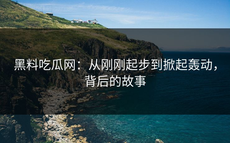 黑料吃瓜网：从刚刚起步到掀起轰动，背后的故事