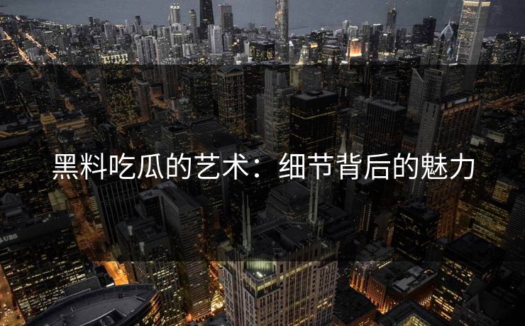 黑料吃瓜的艺术：细节背后的魅力