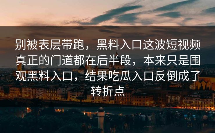 别被表层带跑，黑料入口这波短视频真正的门道都在后半段，本来只是围观黑料入口，结果吃瓜入口反倒成了转折点