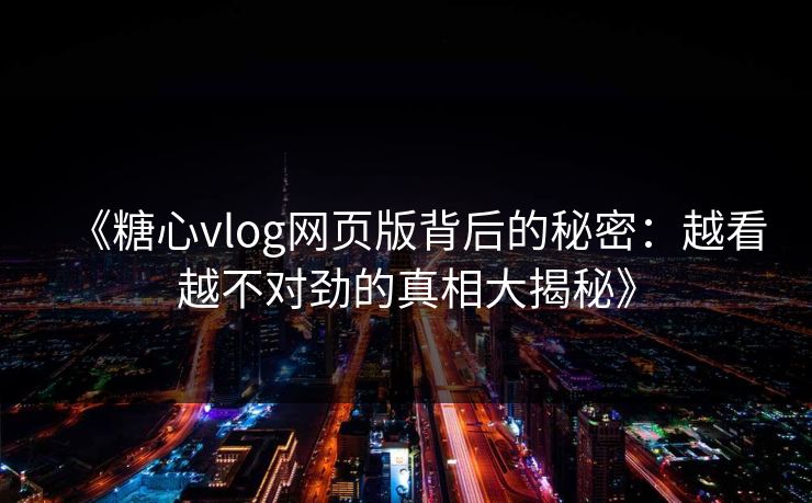 《糖心vlog网页版背后的秘密：越看越不对劲的真相大揭秘》