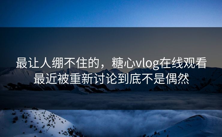 最让人绷不住的，糖心vlog在线观看最近被重新讨论到底不是偶然