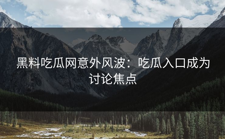黑料吃瓜网意外风波：吃瓜入口成为讨论焦点