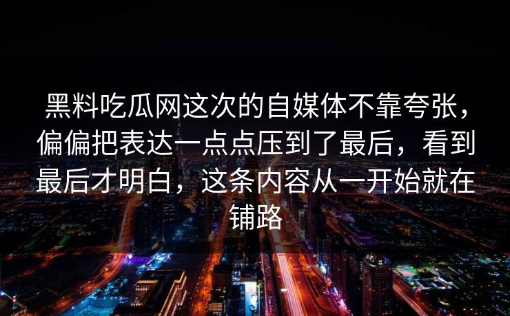 黑料吃瓜网这次的自媒体不靠夸张，偏偏把表达一点点压到了最后，看到最后才明白，这条内容从一开始就在铺路