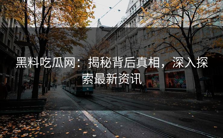 黑料吃瓜网：揭秘背后真相，深入探索最新资讯