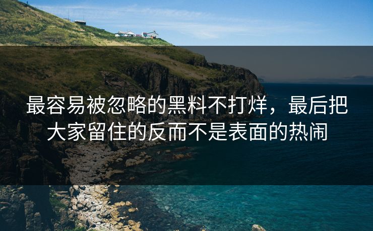 最容易被忽略的黑料不打烊,最后把大家留住的反而不是表面的热闹 最容易被忽略的黑料不打烊,最后把大家留住的反而不是表面的热闹