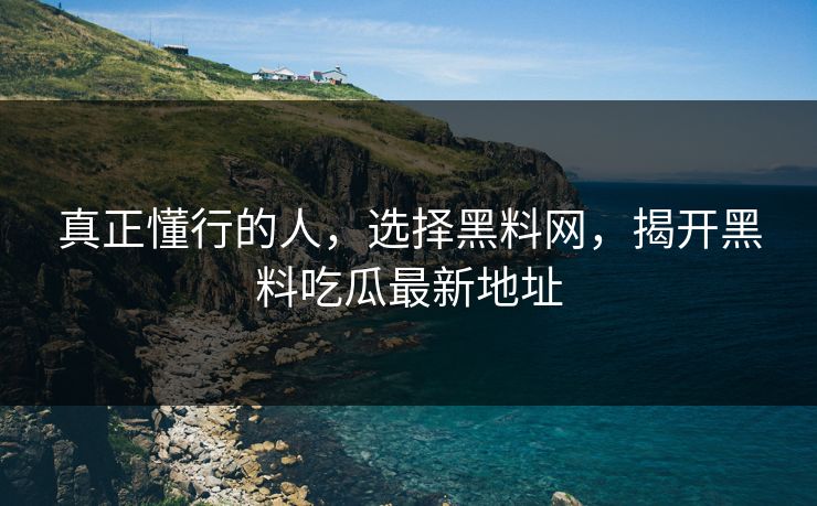 真正懂行的人,选择黑料网,揭开黑料吃瓜最新地址 真正懂行的人,选择黑料网,揭开黑料吃瓜最新地址