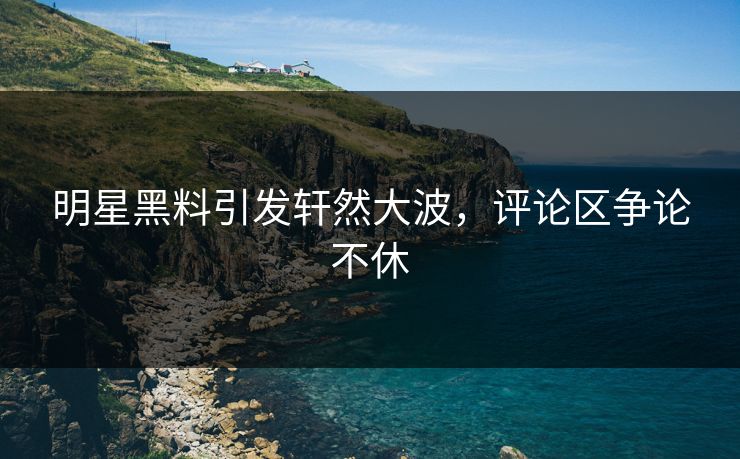 明星黑料引发轩然大波,评论区争论不休 明星黑料引发轩然大波,评论区争论不休