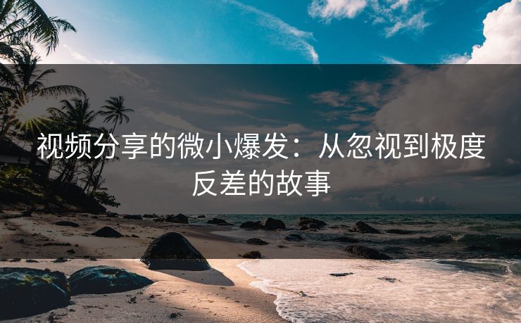视频分享的微小爆发:从忽视到极度反差的故事 视频分享的微小爆发:从忽视到极度反差的故事