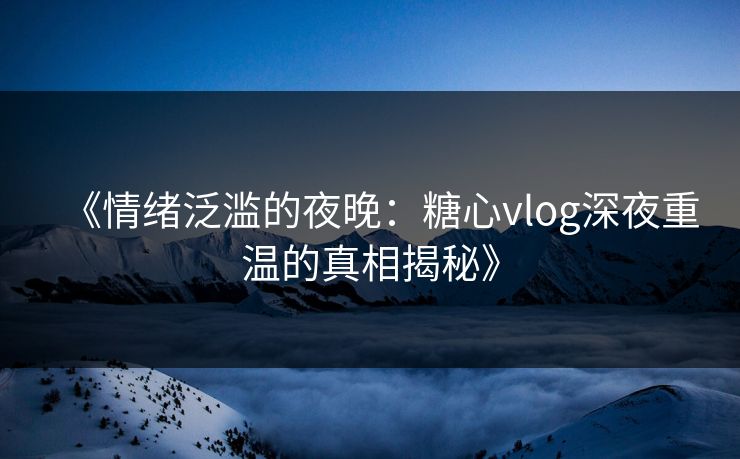《情绪泛滥的夜晚:糖心vlog深夜重温的真相揭秘》 《情绪泛滥的夜晚:糖心vlog深夜重温的真相揭秘》